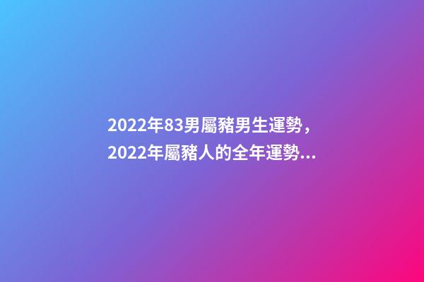 2022年83男屬豬男生運勢，2022年屬豬人的全年運勢 83屬豬的男人2022運勢怎樣 83屬豬的男人22年運勢走向-第1張-觀點-玄機派